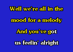 Well we're all in the
mood for a melody
And you've got

us feelin' alright