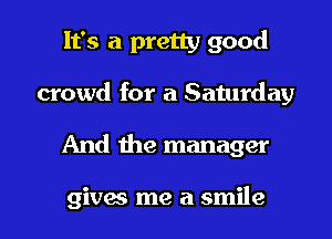 It's a pretty good
crowd for a Saturday

And the manager

gives me a smile I