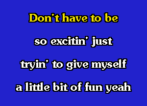 Don't have to be
so excitin' just
tryin' to give myself
a little bit of fun yeah