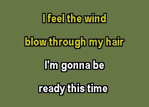 I feel the wind

blow through my hair

I'm gonna be

ready this time
