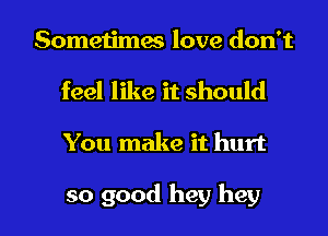 Sometimes love don't

feel like it should

You make it hurt

so good hey hey I