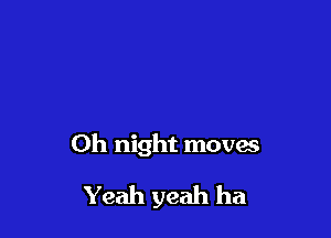 Oh night moves
Yeah yeah ha