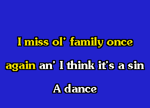 I miss 01' family once
again an' I think it's a sin

A dance