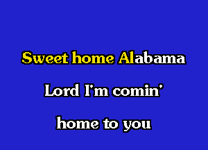 Sweet home Alabama

Lord I'm comin'

home to you