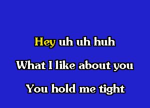 Hey uh uh huh

What I like about you

You hold me tight