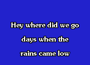 Hey where did we go

days when the

rains came low