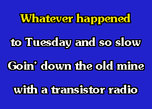 Whatever happened
to Tuesday and so slow
Goin' down the old mine

with a transistor radio
