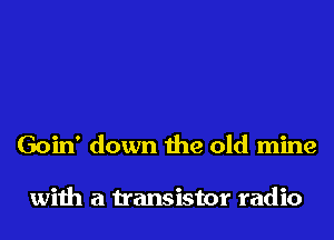 Goin' down the old mine

with a transistor radio