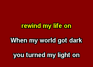 rewind my life on

When my world got dark

you turned my light on