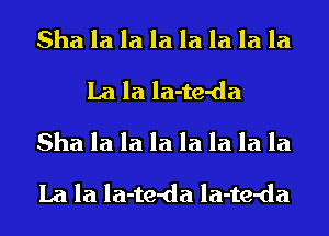 Sha la la la la la la la
La la la-te-da
Sha la la la la la la la
La la la-te-da la-te-da
