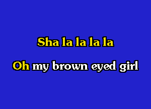 Sha la la la la

Oh my brown eyed girl