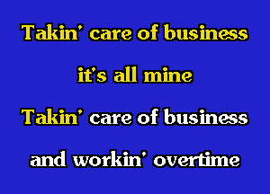 Takin' care of business
it's all mine
Takin' care of business

and workin' overtime