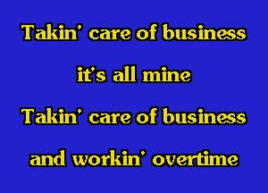 Takin' care of business
it's all mine
Takin' care of business

and workin' overtime