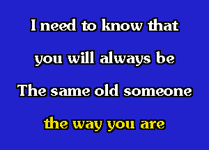 I need to know that
you will always be
The same old someone

the way you are