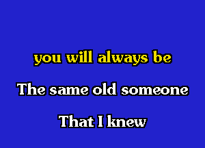 you will always be

The same old someone

That I knew