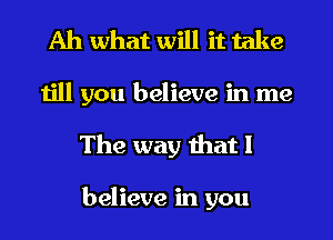 Ah what will it take
till you believe in me
The way that I

believe in you