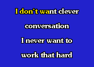 I don't want clever

conversation

I never want to

work that hard