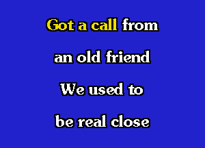 Got a call from
an old friend

We used to

be real close