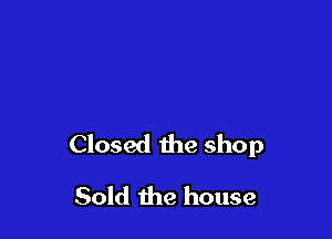 on the American way

Closed the shop

Sold the house