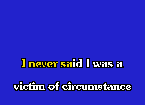 I never said I was a

victim of circumstance