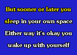 But sooner or later you
sleep in your own space
Either way it's okay you

wake up with yourself