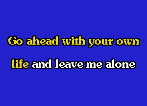 Go ahead with your own

life and leave me alone