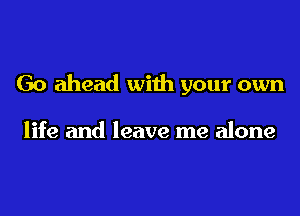 Go ahead with your own

life and leave me alone