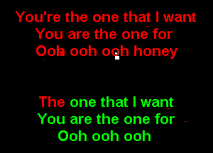 You're the one that I want
You are the one for
Ooh ooh ooh honey

The one that I want
You are the one for .-
Ooh ooh ooh