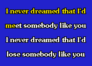 I never dreamed that I'd
meet somebody like you
I never dreamed that I'd

lose somebody like you