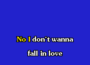 No I don't wanna

fall in love