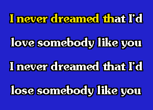 I never dreamed that I'd
love somebody like you
I never dreamed that I'd

lose somebody like you