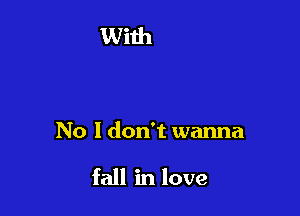 No I don't wanna

fall in love