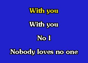 With you
With you
No I

Nobody loves no one