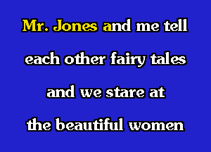 Mr. Jones and me tell
each other fairy tales
and we stare at

the beautiful women