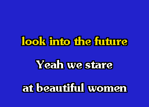 look into the future
Yeah we stare

at beautiful women