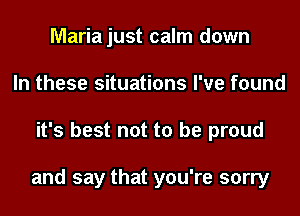 Mariajust calm down
In these situations I've found
it's best not to be proud

and say that you're sorry