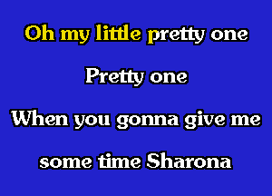 Oh my little pretty one
Pretty one
When you gonna give me

some time Sharona