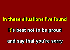 In these situations I've found

it's best not to be proud

and say that you're sorry