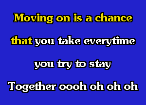 Moving on is a chance
that you take everytime
you try to stay

Together oooh oh oh oh