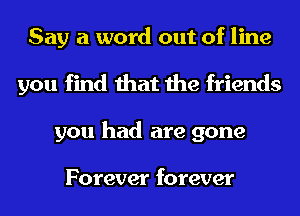 Say a word out of line
you find that the friends
you had are gone

Forever forever