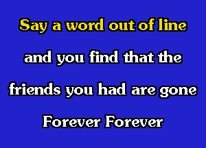 Say a word out of line
and you find that the
friends you had are gone

Forever Forever