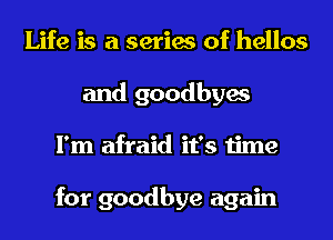 Life is a series of hellos
and goodbyes
I'm afraid it's time

for goodbye again