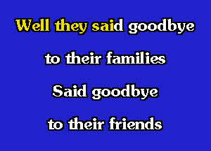 Well they said goodbye

to their families
Said goodbye

to their friends