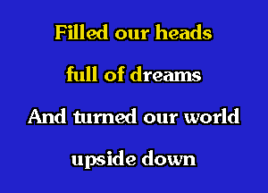 Filled our heads
full of dreams

And turned our world

upside down