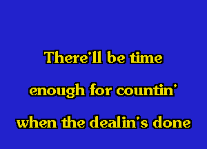 There'll be time
enough for countin'

when the dealin's done