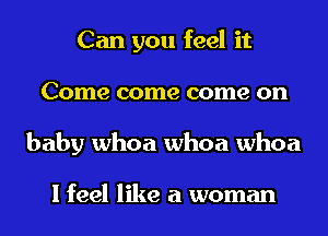 Can you feel it
Come come come on
baby whoa whoa whoa

I feel like a woman