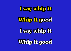 lsay whip it
Whip it good

I say whip it

Whip it good
