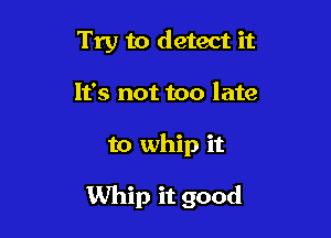 Try to detect it
It's not too late

to whip it

Whip it good