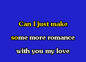 Can ljust make

some more romance

with you my love