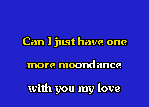 Can ljust have one

more moondance

with you my love